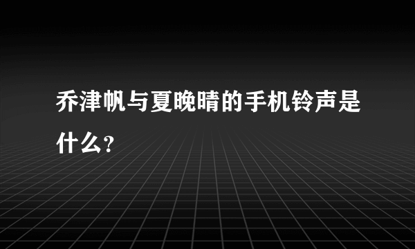 乔津帆与夏晚晴的手机铃声是什么？