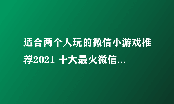 适合两个人玩的微信小游戏推荐2021 十大最火微信双人小游戏大全