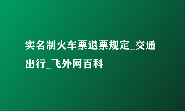 实名制火车票退票规定_交通出行_飞外网百科