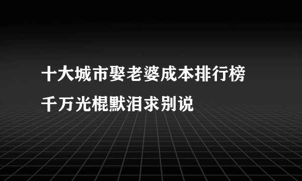 十大城市娶老婆成本排行榜 千万光棍默泪求别说