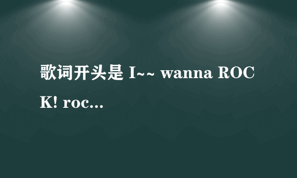 歌词开头是 I~~ wanna ROCK! rock! rock! i wanna rock!这歌叫啥名字来着？比较有名气的歌