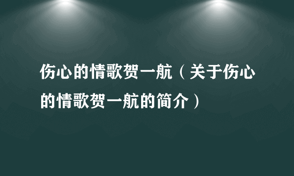 伤心的情歌贺一航（关于伤心的情歌贺一航的简介）