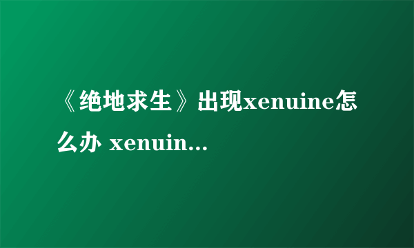 《绝地求生》出现xenuine怎么办 xenuine解决方法