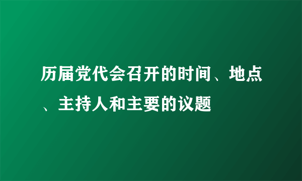 历届党代会召开的时间、地点、主持人和主要的议题