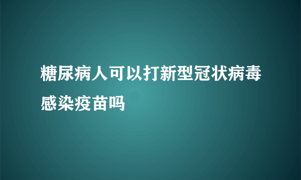 糖尿病人可以打新型冠状病毒感染疫苗吗