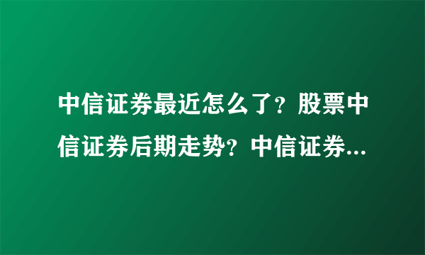 中信证券最近怎么了？股票中信证券后期走势？中信证券股票最新消息分红？