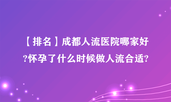 【排名】成都人流医院哪家好?怀孕了什么时候做人流合适?