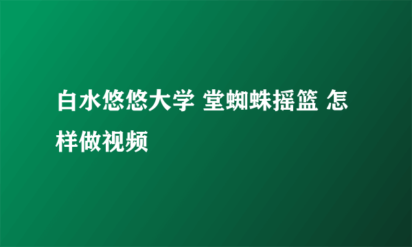 白水悠悠大学 堂蜘蛛摇篮 怎样做视频