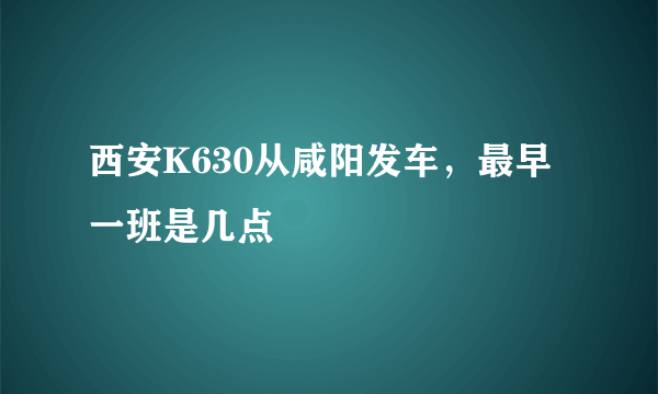 西安K630从咸阳发车，最早一班是几点