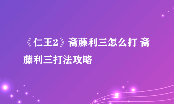 《仁王2》斋藤利三怎么打 斋藤利三打法攻略