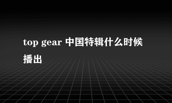 top gear 中国特辑什么时候播出