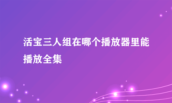 活宝三人组在哪个播放器里能播放全集