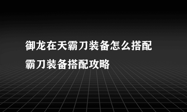 御龙在天霸刀装备怎么搭配 霸刀装备搭配攻略