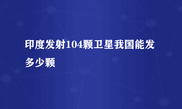 印度发射104颗卫星我国能发多少颗