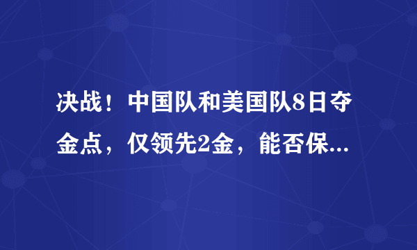 决战！中国队和美国队8日夺金点，仅领先2金，能否保住第一名？