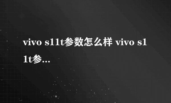 vivo s11t参数怎么样 vivo s11t参数评测【图文】