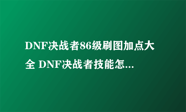 DNF决战者86级刷图加点大全 DNF决战者技能怎么加点好