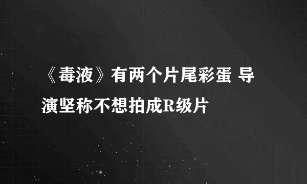 《毒液》有两个片尾彩蛋 导演坚称不想拍成R级片