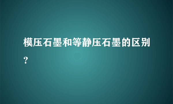 模压石墨和等静压石墨的区别？