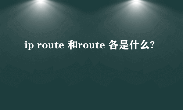 ip route 和route 各是什么?