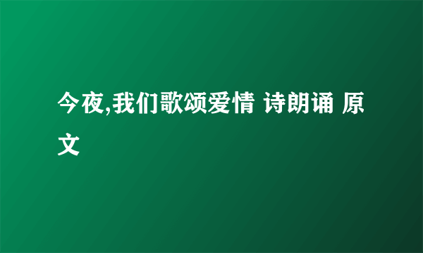 今夜,我们歌颂爱情 诗朗诵 原文