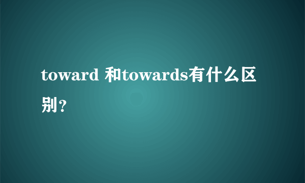 toward 和towards有什么区别？