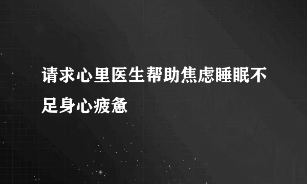 请求心里医生帮助焦虑睡眠不足身心疲惫