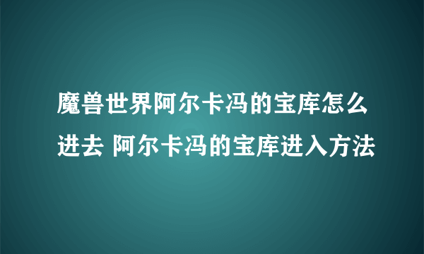 魔兽世界阿尔卡冯的宝库怎么进去 阿尔卡冯的宝库进入方法