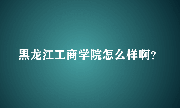 黑龙江工商学院怎么样啊？