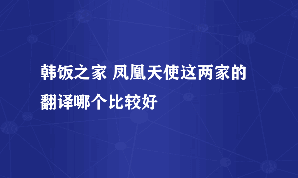 韩饭之家 凤凰天使这两家的翻译哪个比较好