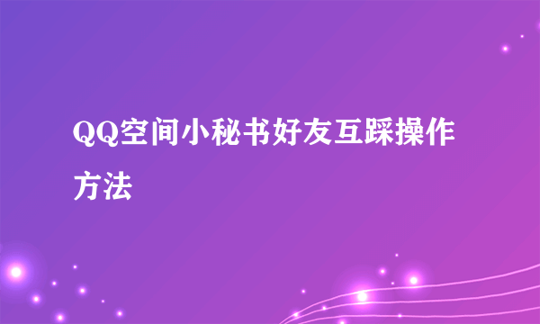 QQ空间小秘书好友互踩操作方法