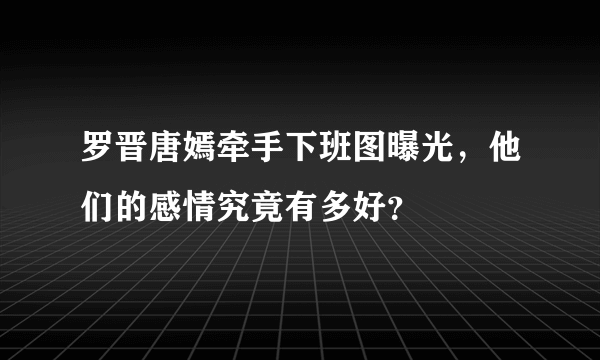 罗晋唐嫣牵手下班图曝光，他们的感情究竟有多好？