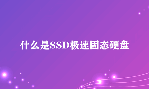 什么是SSD极速固态硬盘