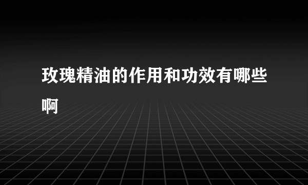 玫瑰精油的作用和功效有哪些啊