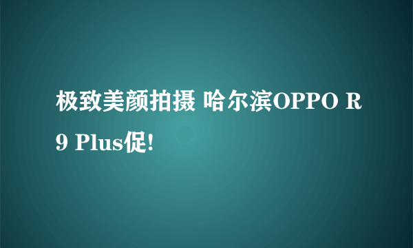 极致美颜拍摄 哈尔滨OPPO R9 Plus促!