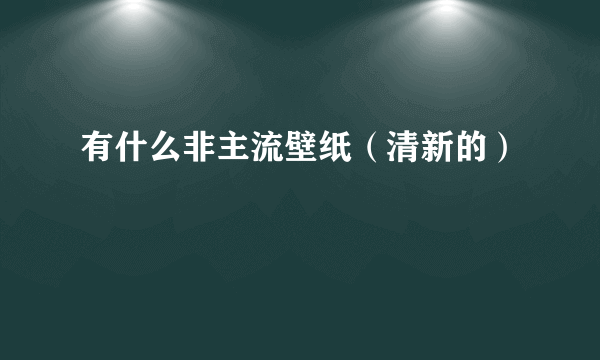 有什么非主流壁纸（清新的）