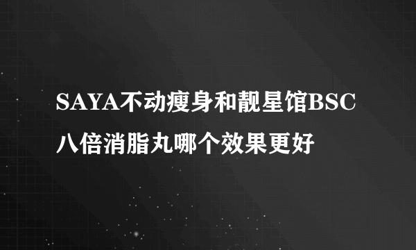 SAYA不动瘦身和靓星馆BSC八倍消脂丸哪个效果更好