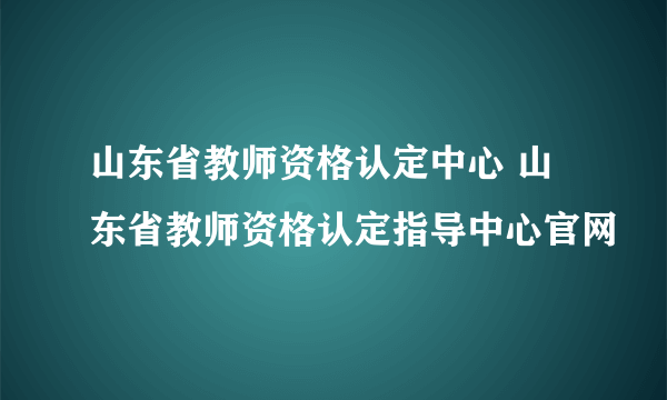 山东省教师资格认定中心 山东省教师资格认定指导中心官网