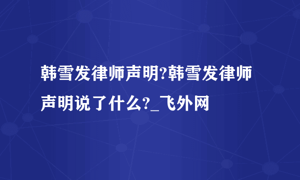 韩雪发律师声明?韩雪发律师声明说了什么?_飞外网