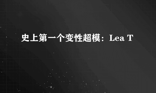 史上第一个变性超模：Lea T