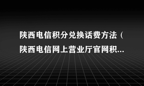 陕西电信积分兑换话费方法（陕西电信网上营业厅官网积分兑换）