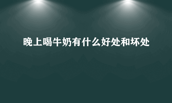 晚上喝牛奶有什么好处和坏处