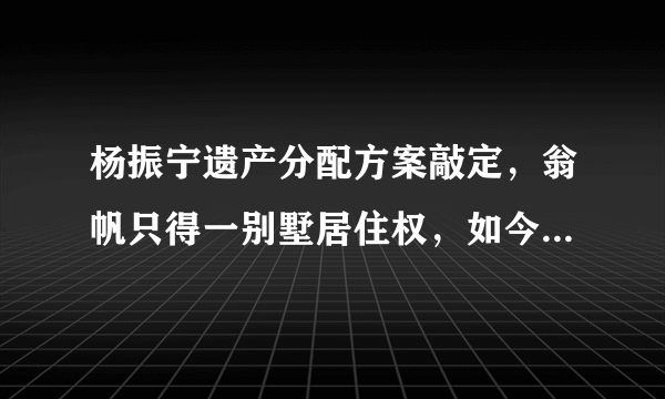 杨振宁遗产分配方案敲定，翁帆只得一别墅居住权，如今她后不后悔？