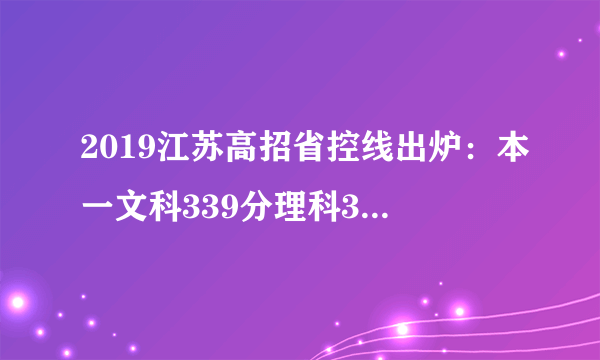 2019江苏高招省控线出炉：本一文科339分理科345分；本二文科277分理科307分