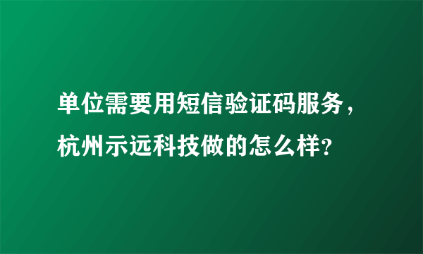 单位需要用短信验证码服务，杭州示远科技做的怎么样？