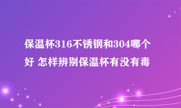 保温杯316不锈钢和304哪个好 怎样辨别保温杯有没有毒