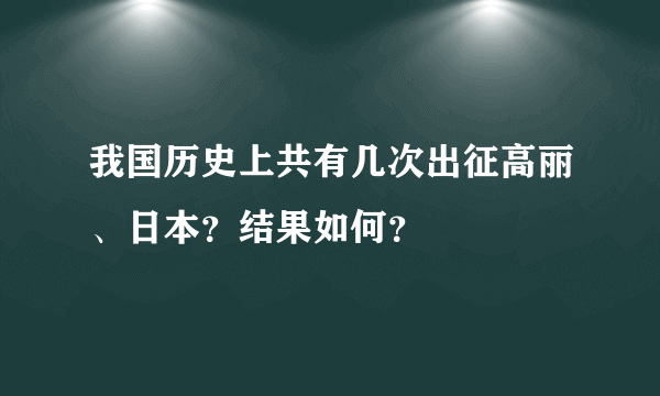 我国历史上共有几次出征高丽、日本？结果如何？