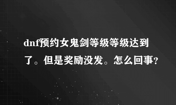 dnf预约女鬼剑等级等级达到了。但是奖励没发。怎么回事？