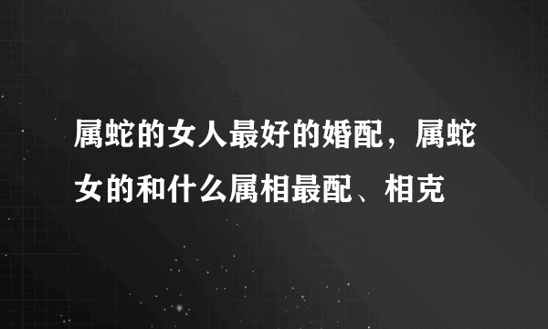 属蛇的女人最好的婚配，属蛇女的和什么属相最配、相克