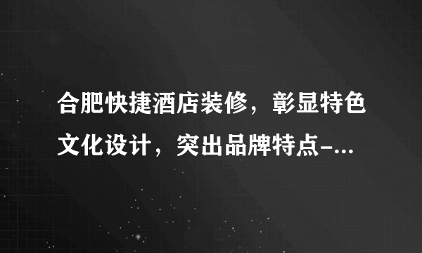 合肥快捷酒店装修，彰显特色文化设计，突出品牌特点-盛世和居